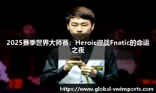 2025赛季世界大师赛：Heroic迎战Fnatic的命运之夜