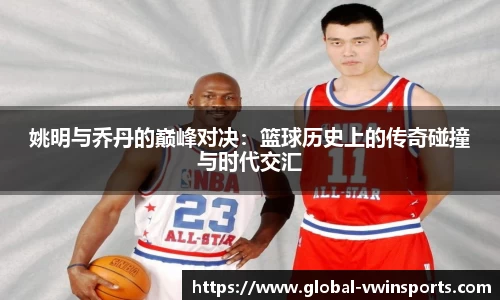 姚明与乔丹的巅峰对决：篮球历史上的传奇碰撞与时代交汇